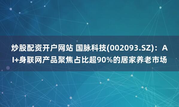 炒股配资开户网站 国脉科技(002093.SZ)：AI+身联网产品聚焦占比超90%的居家养老市场