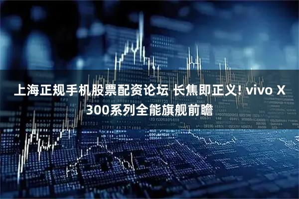 上海正规手机股票配资论坛 长焦即正义! vivo X300系列全能旗舰前瞻