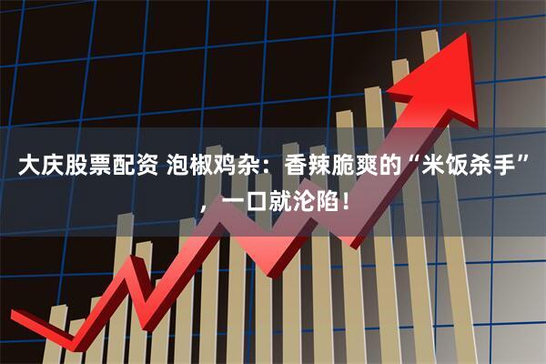 大庆股票配资 泡椒鸡杂：香辣脆爽的“米饭杀手”，一口就沦陷！