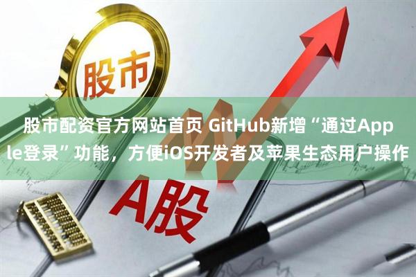 股市配资官方网站首页 GitHub新增“通过Apple登录”功能，方便iOS开发者及苹果生态用户操作