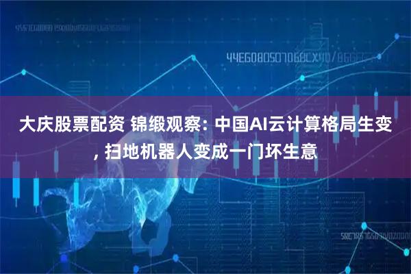 大庆股票配资 锦缎观察: 中国AI云计算格局生变, 扫地机器人变成一门坏生意