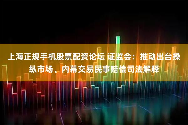上海正规手机股票配资论坛 证监会：推动出台操纵市场、内幕交易民事赔偿司法解释