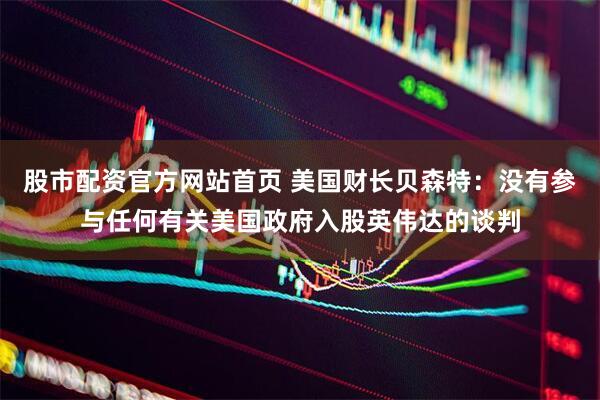 股市配资官方网站首页 美国财长贝森特：没有参与任何有关美国政府入股英伟达的谈判