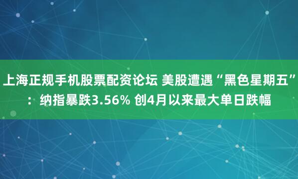 上海正规手机股票配资论坛 美股遭遇“黑色星期五”：纳指暴跌3.56% 创4月以来最大单日跌幅