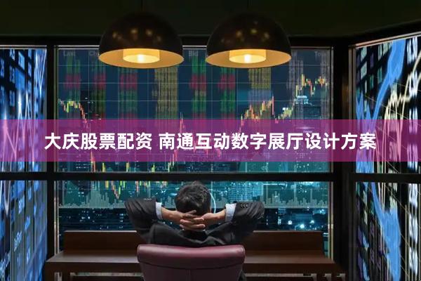 大庆股票配资 南通互动数字展厅设计方案