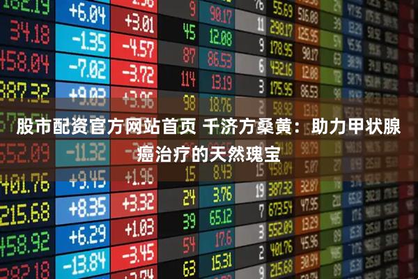 股市配资官方网站首页 千济方桑黄：助力甲状腺癌治疗的天然瑰宝