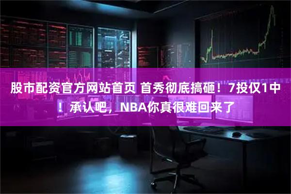 股市配资官方网站首页 首秀彻底搞砸！7投仅1中！承认吧，NBA你真很难回来了