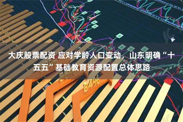 大庆股票配资 应对学龄人口变动，山东明确“十五五”基础教育资源配置总体思路