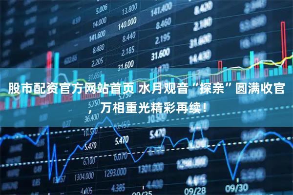 股市配资官方网站首页 水月观音“探亲”圆满收官，万相重光精彩再续！