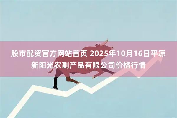 股市配资官方网站首页 2025年10月16日平凉新阳光农副产品有限公司价格行情
