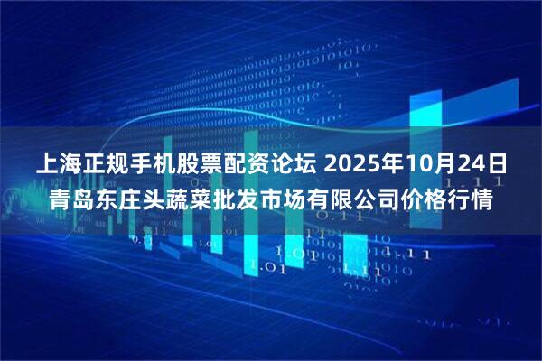 上海正规手机股票配资论坛 2025年10月24日青岛东庄头蔬菜批发市场有限公司价格行情
