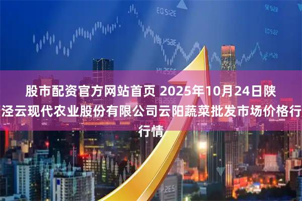 股市配资官方网站首页 2025年10月24日陕西泾云现代农业股份有限公司云阳蔬菜批发市场价格行情
