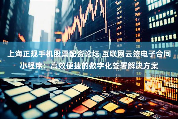 上海正规手机股票配资论坛 互联网云签电子合同小程序：高效便捷的数字化签署解决方案