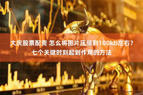 大庆股票配资 怎么将图片压缩到100kb左右？七个关键时刻起到作用的方法