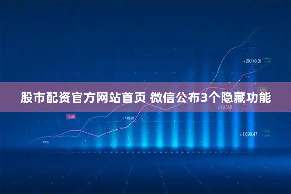 股市配资官方网站首页 微信公布3个隐藏功能