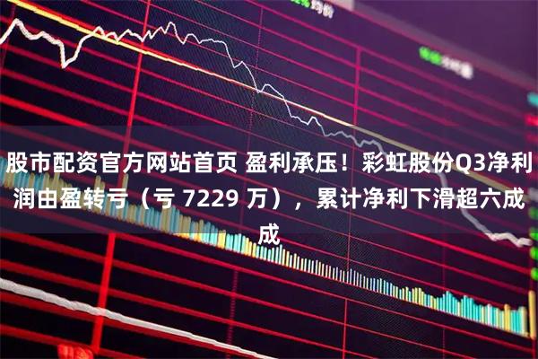 股市配资官方网站首页 盈利承压！彩虹股份Q3净利润由盈转亏（亏 7229 万），累计净利下滑超六成