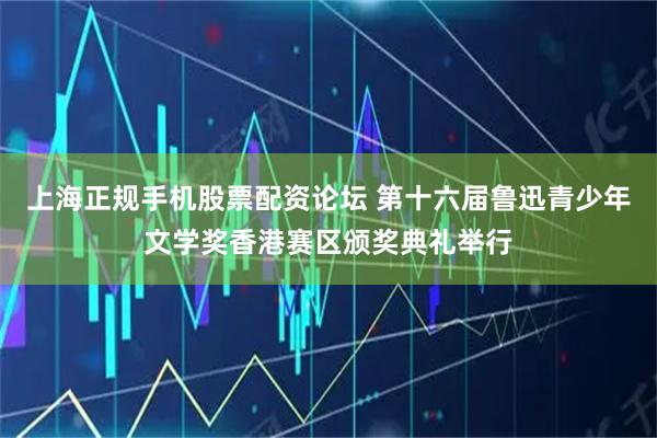 上海正规手机股票配资论坛 第十六届鲁迅青少年文学奖香港赛区颁奖典礼举行
