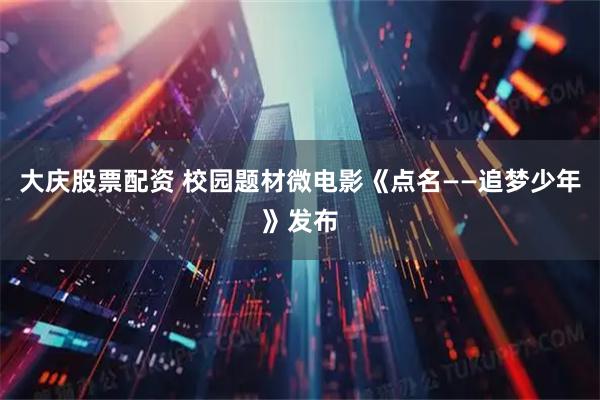 大庆股票配资 校园题材微电影《点名——追梦少年》发布