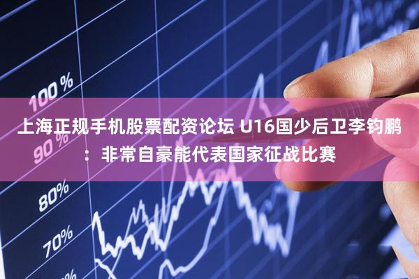 上海正规手机股票配资论坛 U16国少后卫李钧鹏：非常自豪能代表国家征战比赛