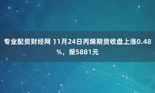 专业配资财经网 11月24日丙烯期货收盘上涨0.48%，报5881元