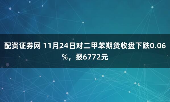 配资证券网 11月24日对二甲苯期货收盘下跌0.06%，报6772元