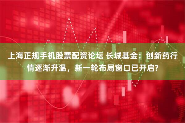 上海正规手机股票配资论坛 长城基金：创新药行情逐渐升温，新一轮布局窗口已开启?