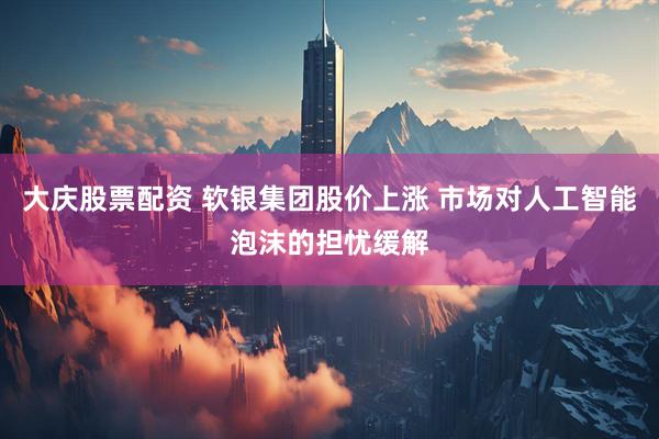 大庆股票配资 软银集团股价上涨 市场对人工智能泡沫的担忧缓解