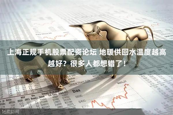上海正规手机股票配资论坛 地暖供回水温度越高越好？很多人都想错了！