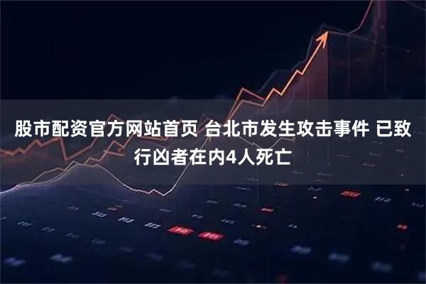 股市配资官方网站首页 台北市发生攻击事件 已致行凶者在内4人死亡