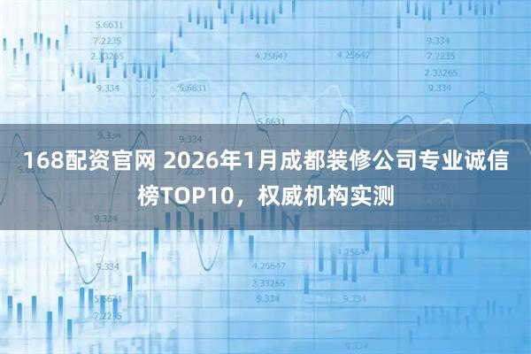 168配资官网 2026年1月成都装修公司专业诚信榜TOP10，权威机构实测