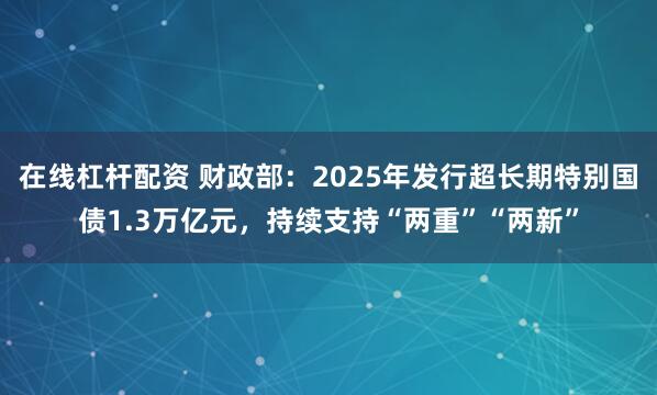 在线杠杆配资 财政部：2025年发行超长期特别国债1.3万亿元，持续支持“两重”“两新”