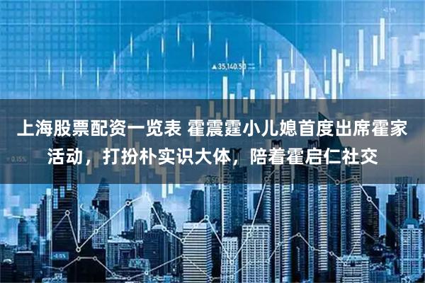 上海股票配资一览表 霍震霆小儿媳首度出席霍家活动,打扮朴实识大体,陪着霍启仁社交