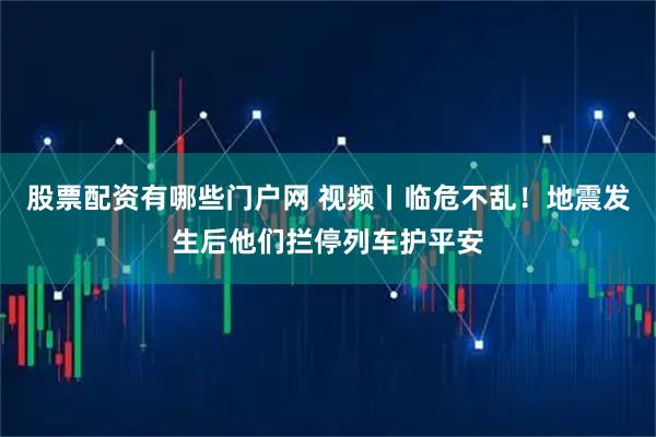 股票配资有哪些门户网 视频丨临危不乱！地震发生后他们拦停列车护平安