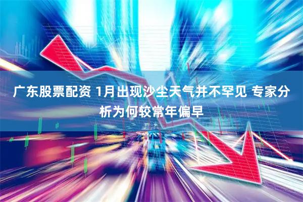广东股票配资 1月出现沙尘天气并不罕见 专家分析为何较常年偏早