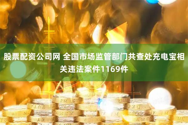 股票配资公司网 全国市场监管部门共查处充电宝相关违法案件1169件