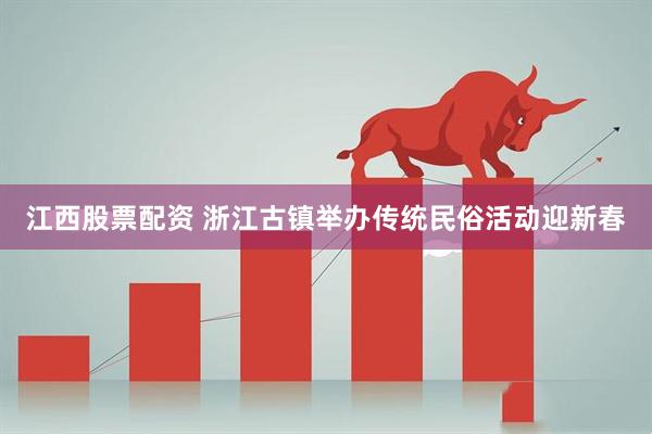 江西股票配资 浙江古镇举办传统民俗活动迎新春