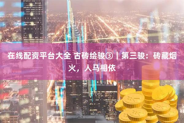 在线配资平台大全 古砖绘骏③｜第三骏：砖藏烟火，人马相依