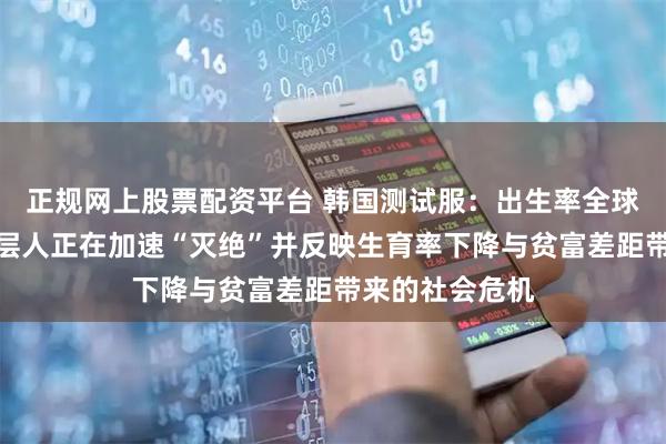 正规网上股票配资平台 韩国测试服：出生率全球倒数第一，底层人正在加速“灭绝”并反映生育率下降与贫富差距带来的社会危机