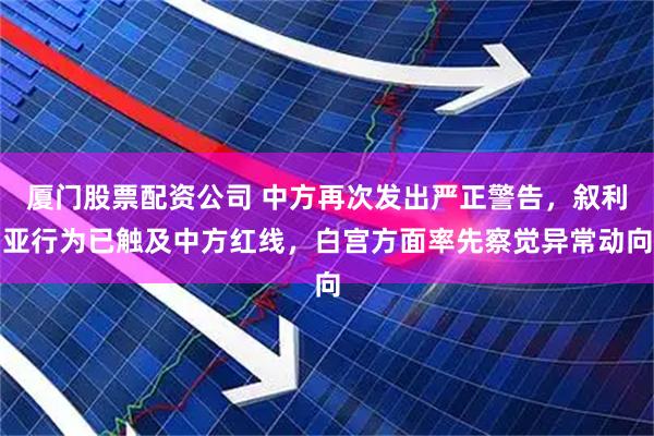 厦门股票配资公司 中方再次发出严正警告,叙利亚行为已触及中方红线,白宫方面率先察觉异常动向
