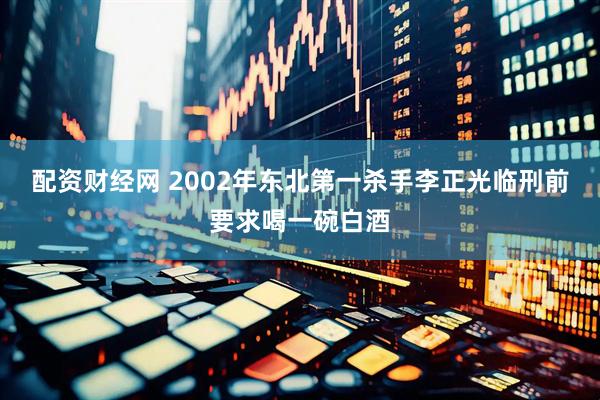 配资财经网 2002年东北第一杀手李正光临刑前要求喝一碗白酒