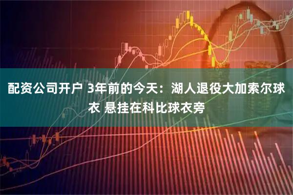 配资公司开户 3年前的今天：湖人退役大加索尔球衣 悬挂在科比球衣旁