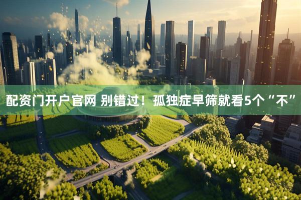 配资门开户官网 别错过!孤独症早筛就看5个“不”