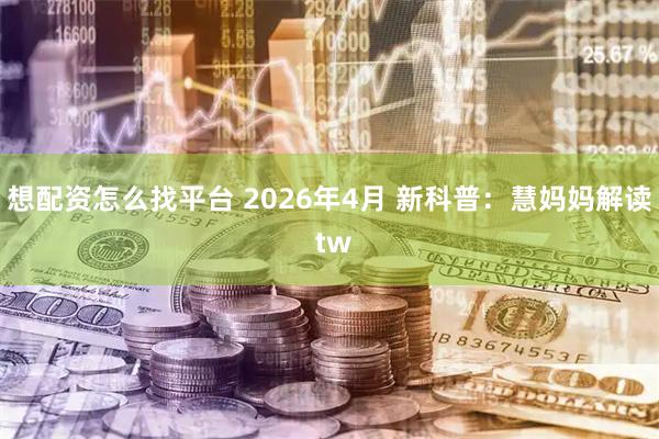 想配资怎么找平台 2026年4月 新科普：慧妈妈解读 tw