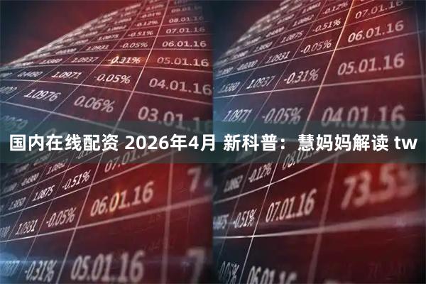 国内在线配资 2026年4月 新科普：慧妈妈解读 tw