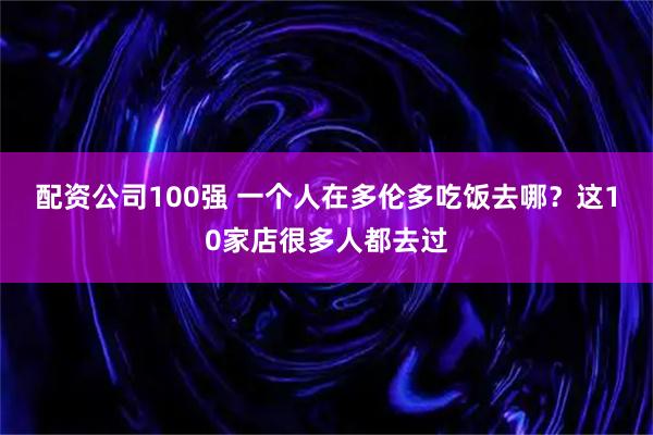 配资公司100强 一个人在多伦多吃饭去哪？这10家店很多人都去过