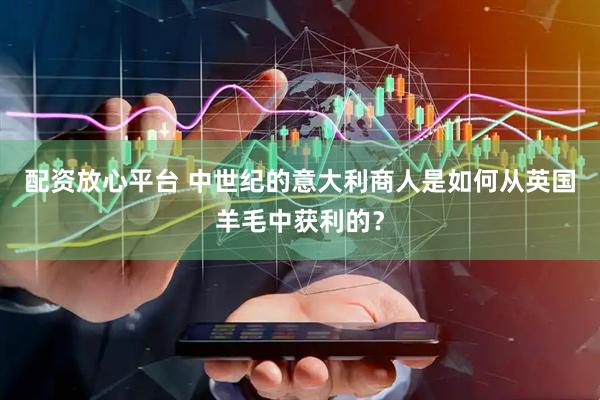 配资放心平台 中世纪的意大利商人是如何从英国羊毛中获利的？