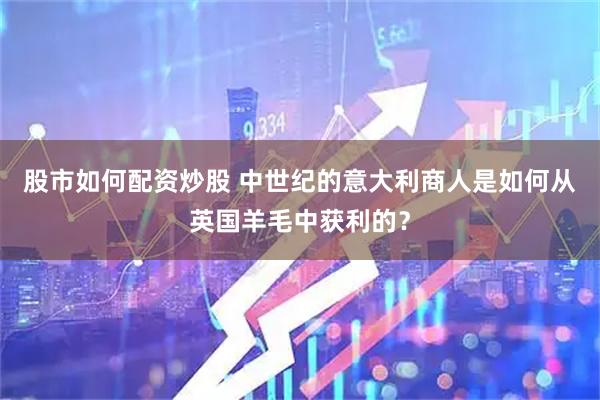 股市如何配资炒股 中世纪的意大利商人是如何从英国羊毛中获利的？