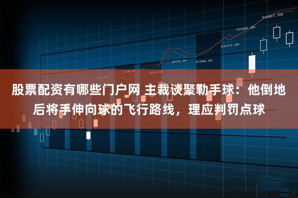 股票配资有哪些门户网 主裁谈聚勒手球：他倒地后将手伸向球的飞行路线，理应判罚点球