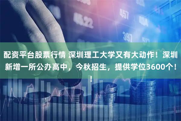 配资平台股票行情 深圳理工大学又有大动作！深圳新增一所公办高中，今秋招生，提供学位3600个！