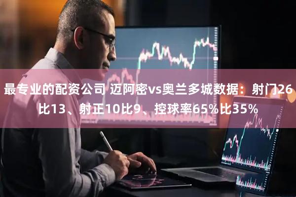 最专业的配资公司 迈阿密vs奥兰多城数据：射门26比13、射正10比9、控球率65%比35%